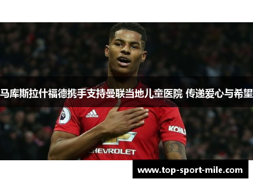 马库斯拉什福德携手支持曼联当地儿童医院 传递爱心与希望