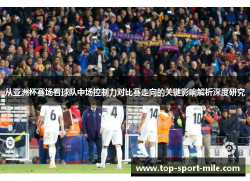 从亚洲杯赛场看球队中场控制力对比赛走向的关键影响解析深度研究