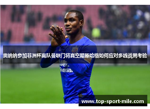 奥纳纳参加非洲杯离队曼联门将真空期滕哈格如何应对多线战局考验